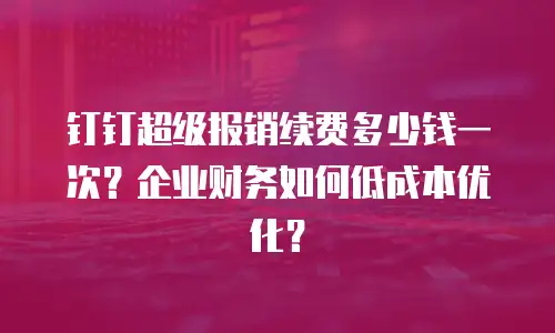 钉钉超级报销续费多少钱一次？企业财务如何低成本优化？