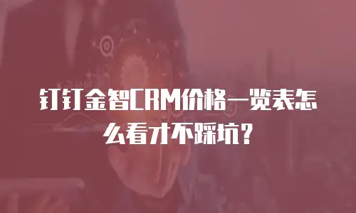 钉钉金智CRM价格一览表怎么看才不踩坑？