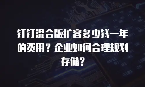 钉钉混合版扩容多少钱一年的费用？企业如何合理规划存储？