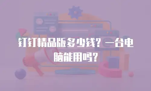 钉钉精品版多少钱？一台电脑能用吗？