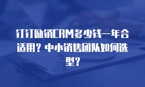 钉钉励销CRM多少钱一年合适用？中小销售团队如何选型？