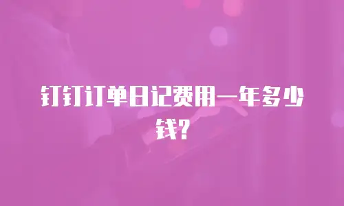 钉钉订单日记费用一年多少钱？