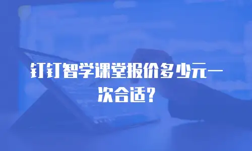 钉钉智学课堂报价多少元一次合适？