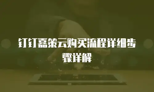 钉钉嘉策云购买流程详细步骤详解