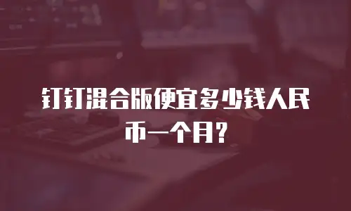 钉钉混合版便宜多少钱人民币一个月？