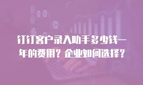 钉钉客户录入助手多少钱一年的费用？企业如何选择？