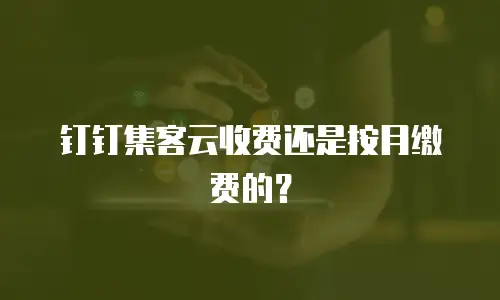 钉钉集客云收费还是按月缴费的？
