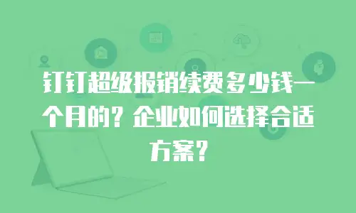 钉钉超级报销续费多少钱一个月的？企业如何选择合适方案？