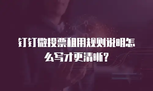 钉钉微投票租用规则说明怎么写才更清晰？