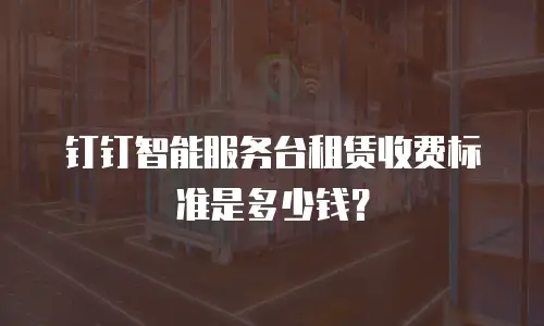 钉钉智能服务台租赁收费标准是多少钱？