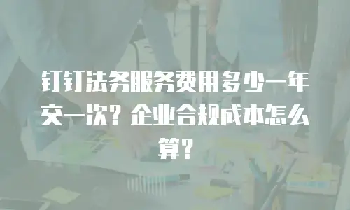 钉钉法务服务费用多少一年交一次？企业合规成本怎么算？