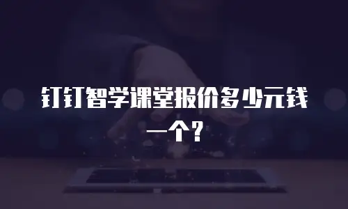 钉钉智学课堂报价多少元钱一个？