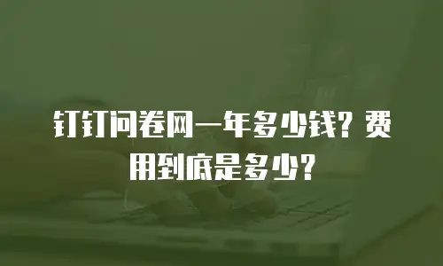 钉钉问卷网一年多少钱？费用到底是多少？