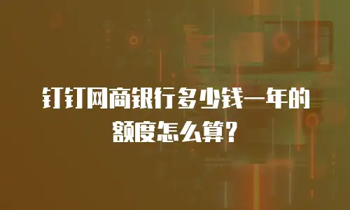 钉钉网商银行多少钱一年的额度怎么算？