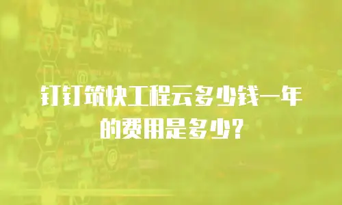 钉钉筑快工程云多少钱一年的费用是多少？