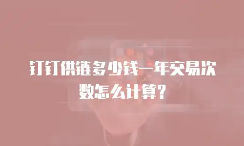 钉钉供链多少钱一年交易次数怎么计算？