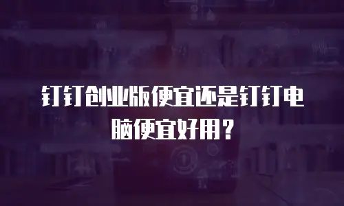钉钉创业版便宜还是钉钉电脑便宜好用？