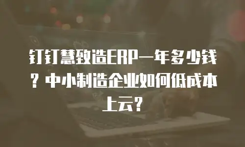 钉钉慧致造ERP一年多少钱？中小制造企业如何低成本上云？