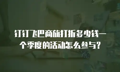 钉钉飞巴商旅打折多少钱一个季度的活动怎么参与？