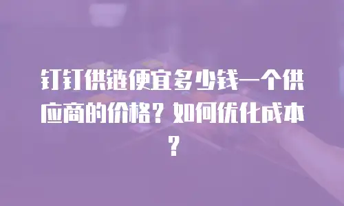钉钉供链便宜多少钱一个供应商的价格？如何优化成本？