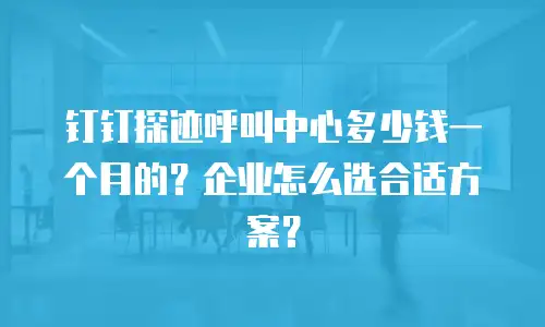 钉钉探迹呼叫中心多少钱一个月的？企业怎么选合适方案？