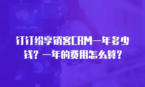 钉钉纷享销客CRM一年多少钱？一年的费用怎么算？