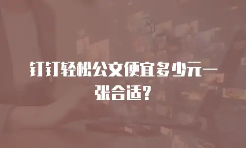 钉钉轻松公文便宜多少元一张合适？