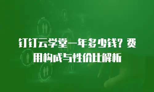 钉钉云学堂一年多少钱？费用构成与性价比解析