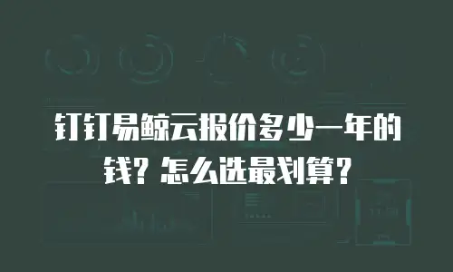 钉钉易鲸云报价多少一年的钱？怎么选最划算？