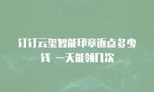 钉钉云玺智能印章返点多少钱 一天能领几次