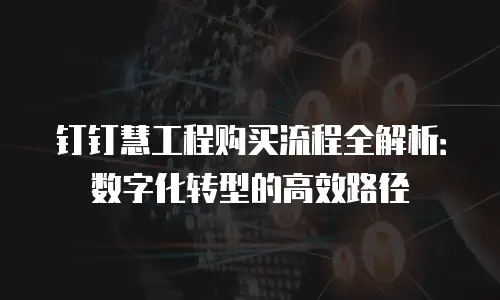 钉钉慧工程购买流程全解析：数字化转型的高效路径