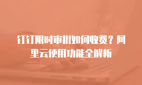 钉钉限时审批如何收费？阿里云使用功能全解析