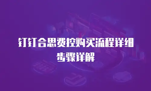 钉钉合思费控购买流程详细步骤详解