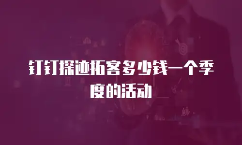 钉钉探迹拓客多少钱一个季度的活动