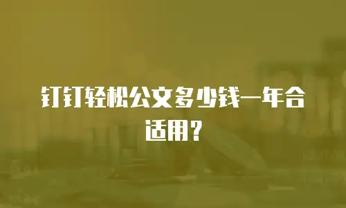 钉钉轻松公文多少钱一年合适用？