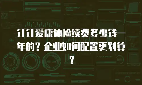 钉钉爱康体检续费多少钱一年的？企业如何配置更划算？