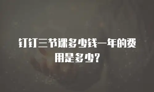 钉钉三节课多少钱一年的费用是多少？