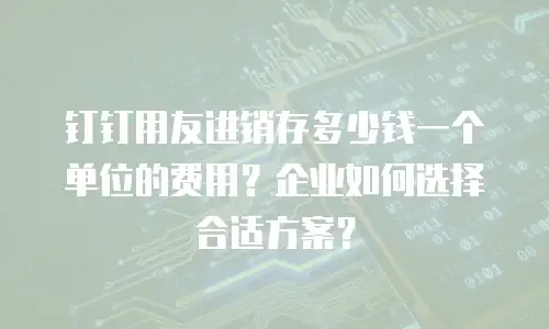 钉钉用友进销存多少钱一个单位的费用？企业如何选择合适方案？