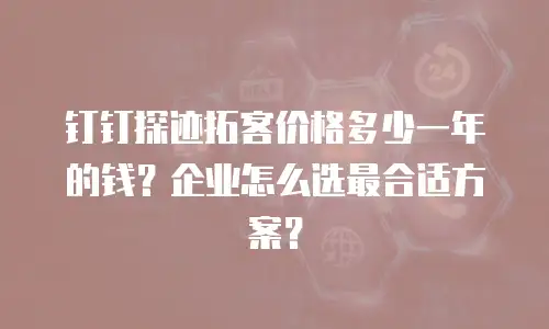 钉钉探迹拓客价格多少一年的钱？企业怎么选最合适方案？