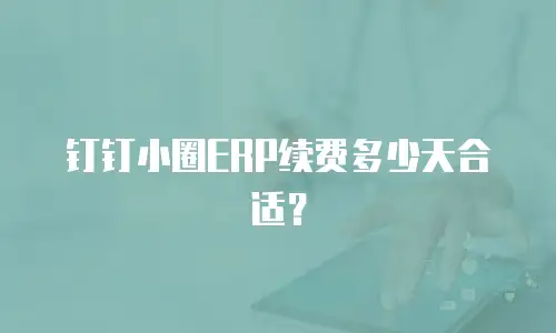 钉钉小圈ERP续费多少天合适？