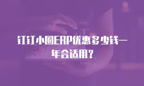 钉钉小圈ERP优惠多少钱一年合适用？
