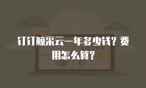 钉钉鲸采云一年多少钱？费用怎么算？