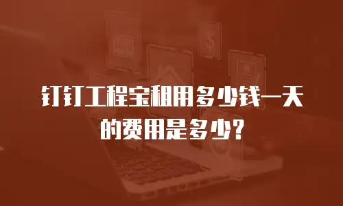 钉钉工程宝租用多少钱一天的费用是多少？