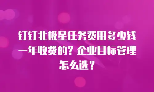 钉钉北极星任务费用多少钱一年收费的？企业目标管理怎么选？