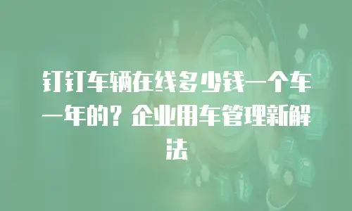 钉钉车辆在线多少钱一个车一年的？企业用车管理新解法