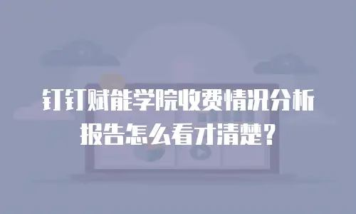 钉钉赋能学院收费情况分析报告怎么看才清楚？