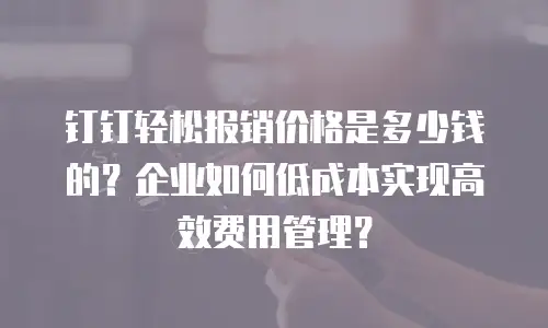 钉钉轻松报销价格是多少钱的？企业如何低成本实现高效费用管理？