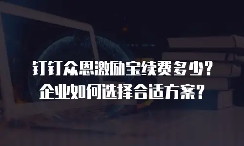 钉钉众恩激励宝续费多少？企业如何选择合适方案？