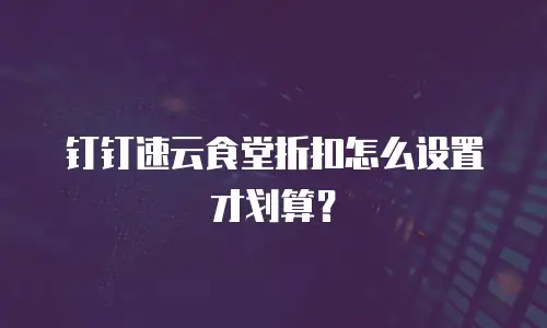 钉钉速云食堂折扣怎么设置才划算？