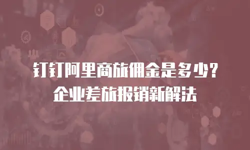 钉钉阿里商旅佣金是多少？企业差旅报销新解法